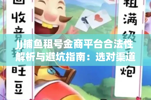 JJ捕鱼租号金商平台合法性解析与避坑指南：选对渠道才能安心赚钱