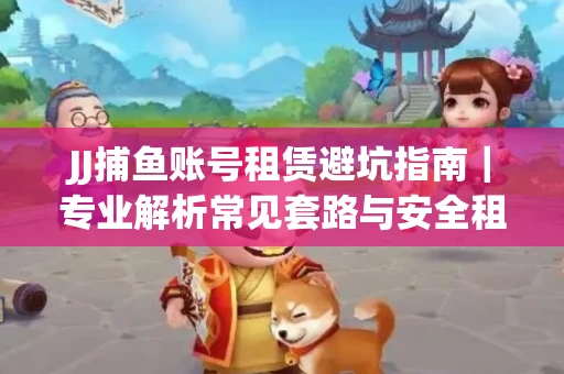 JJ捕鱼账号租赁避坑指南｜专业解析常见套路与安全租号法则