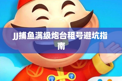 JJ捕鱼满级炮台租号避坑指南