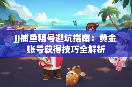 JJ捕鱼租号避坑指南：黄金账号获得技巧全解析