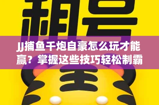 JJ捕鱼千炮自豪怎么玩才能赢？掌握这些技巧轻松制霸