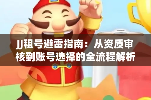 JJ租号避雷指南：从资质审核到账号选择的全流程解析！捕鱼经典账号有何独特差异？
