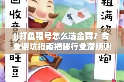 JJ打鱼租号怎么选金商？专业避坑指南揭秘行业潜规则