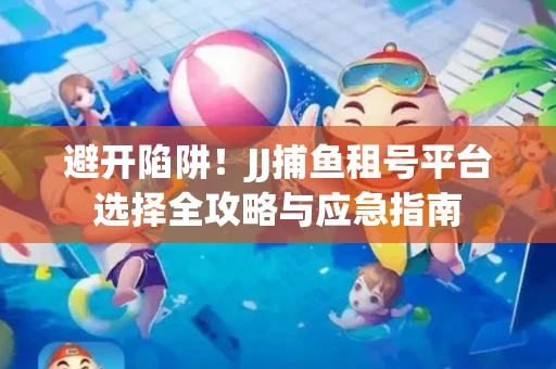 避开陷阱！JJ捕鱼租号平台选择全攻略与应急指南